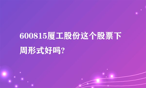 600815厦工股份这个股票下周形式好吗?