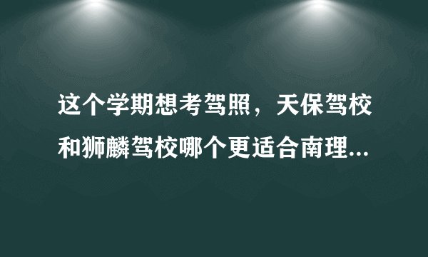 这个学期想考驾照,天保驾校和狮麟驾校哪个更适合南理工的学生?
