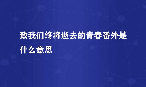 致我们终将逝去的青春番外是什么意思