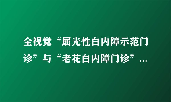 全视觉“屈光性白内障示范门诊”与“老花白内障门诊”落户石家庄爱尔眼科医院