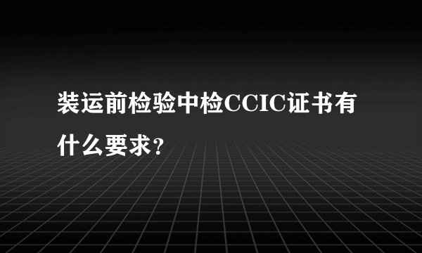 装运前检验中检CCIC证书有什么要求？