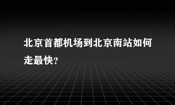 北京首都机场到北京南站如何走最快？