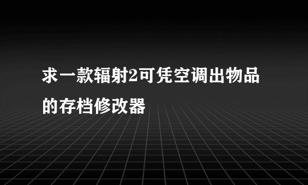 求一款辐射2可凭空调出物品的存档修改器