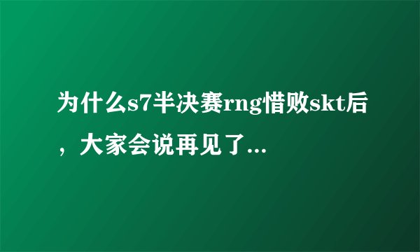 为什么s7半决赛rng惜败skt后，大家会说再见了我的青春？