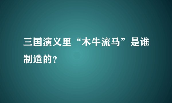 三国演义里“木牛流马”是谁制造的？