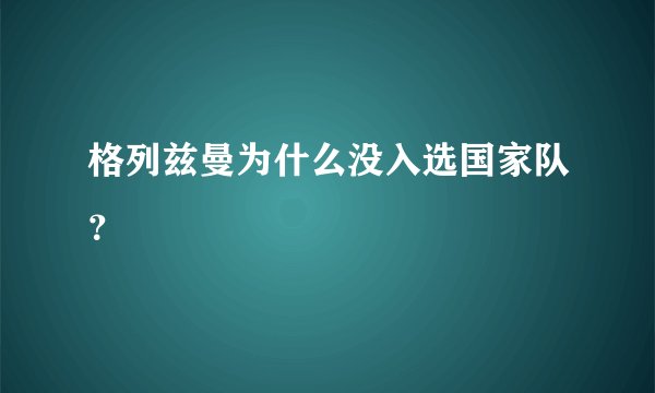 格列兹曼为什么没入选国家队？