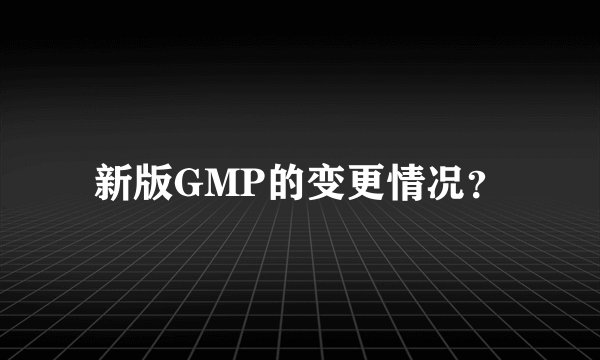 新版GMP的变更情况?