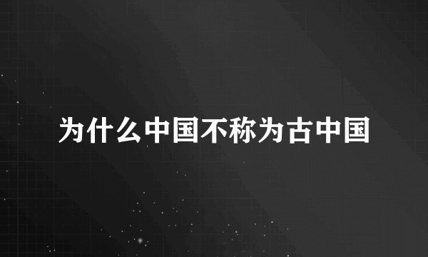 为什么中国不称为古中国