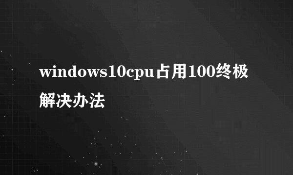 windows10cpu占用100终极解决办法