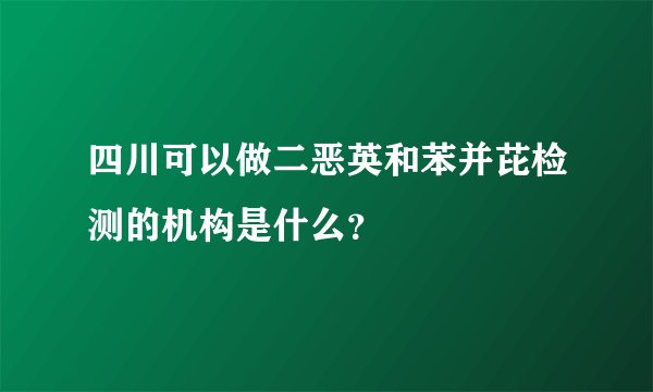 四川可以做二恶英和苯并芘检测的机构是什么？