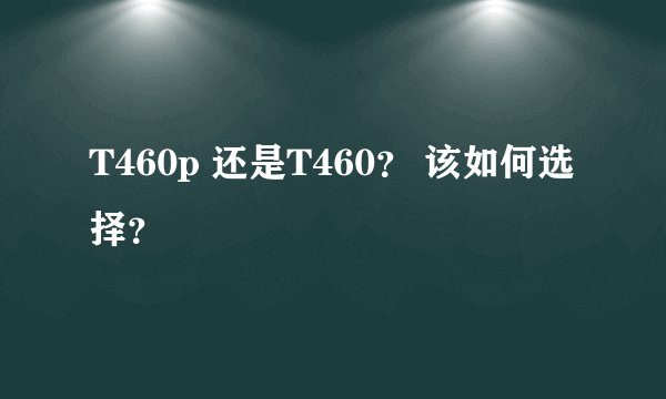 T460p 还是T460? 该如何选择?