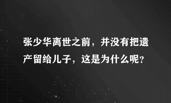 张少华离世之前,并没有把遗产留给儿子,这是为什么呢?