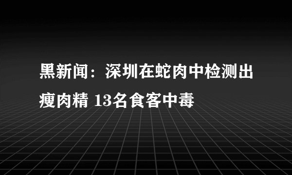 黑新闻:深圳在蛇肉中检测出瘦肉精 13名食客中毒