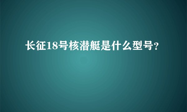 长征18号核潜艇是什么型号?