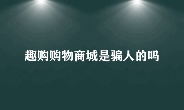 趣购购物商城是骗人的吗