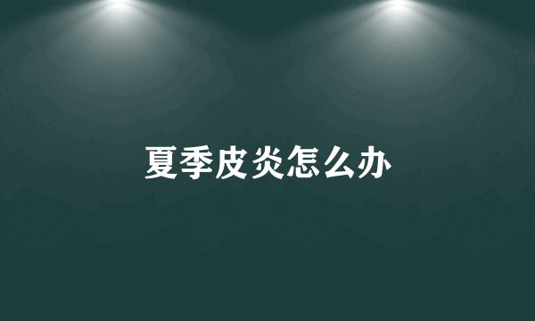 夏季皮炎怎么办