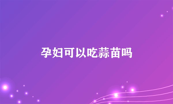 孕妇可以吃蒜苗吗