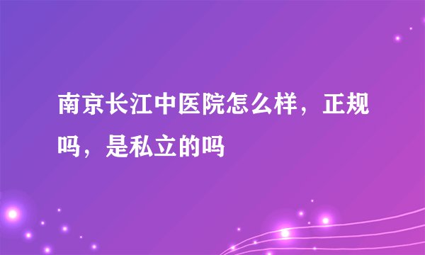 南京长江中医院怎么样，正规吗，是私立的吗