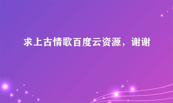 求上古情歌百度云资源，谢谢