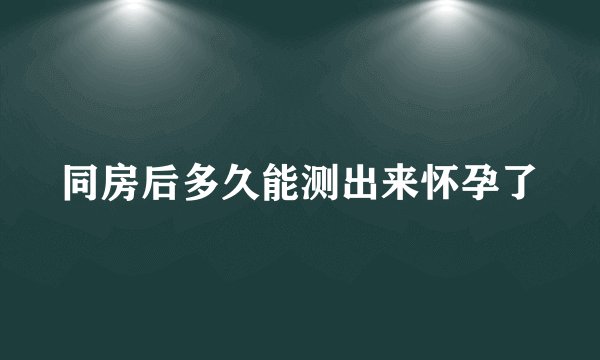 同房后多久能测出来怀孕了
