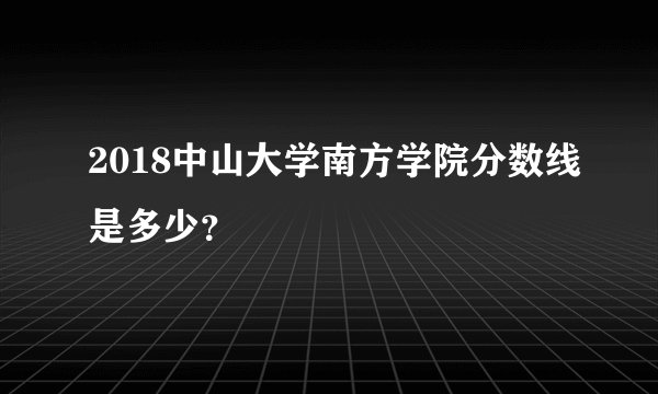 2018中山大学南方学院分数线是多少？