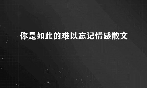 你是如此的难以忘记情感散文