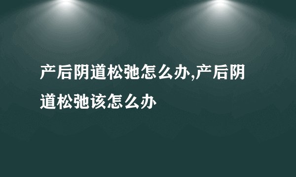 产后阴道松弛怎么办,产后阴道松弛该怎么办