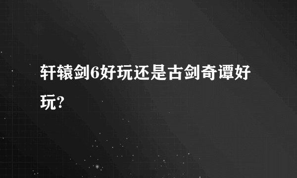 轩辕剑6好玩还是古剑奇谭好玩?