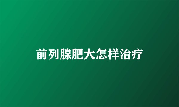 前列腺肥大怎样治疗