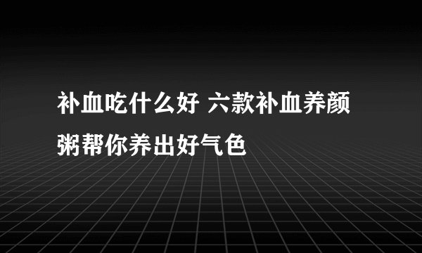 补血吃什么好 六款补血养颜粥帮你养出好气色