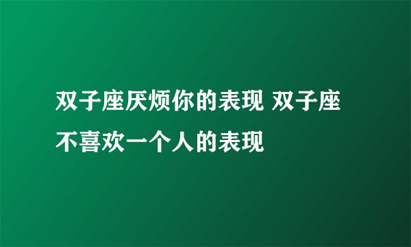 双子座厌烦你的表现 双子座不喜欢一个人的表现