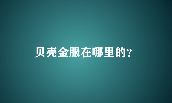 贝壳金服在哪里的？