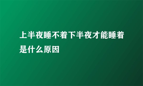 上半夜睡不着下半夜才能睡着是什么原因
