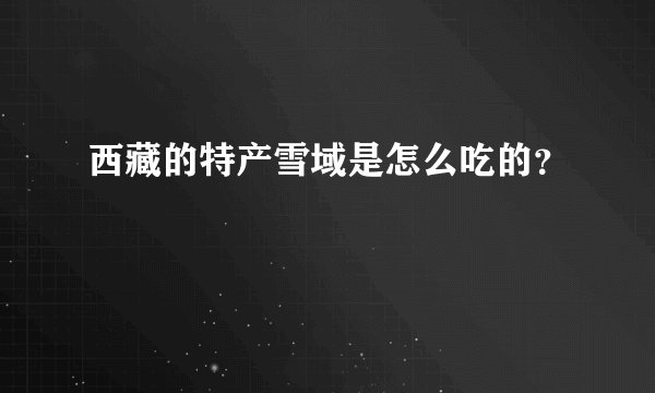 西藏的特产雪域是怎么吃的?
