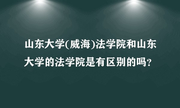 山东大学(威海)法学院和山东大学的法学院是有区别的吗?
