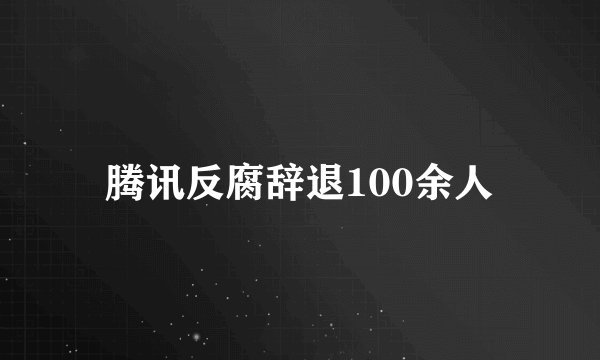 腾讯反腐辞退100余人