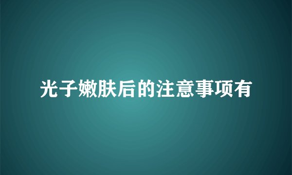 光子嫩肤后的注意事项有