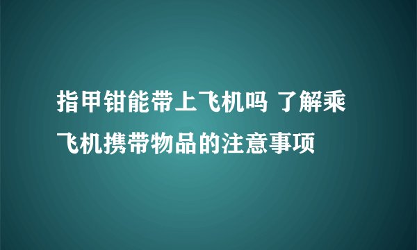 指甲钳能带上飞机吗 了解乘飞机携带物品的注意事项
