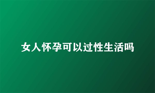女人怀孕可以过性生活吗