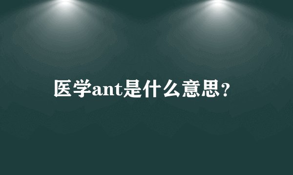 医学ant是什么意思？