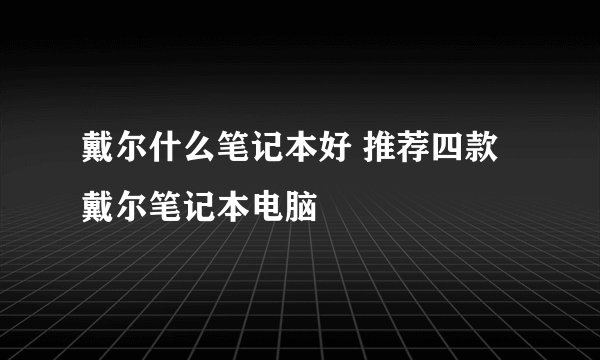 戴尔什么笔记本好 推荐四款戴尔笔记本电脑