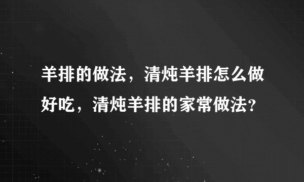 羊排的做法,清炖羊排怎么做好吃,清炖羊排的家常做法?