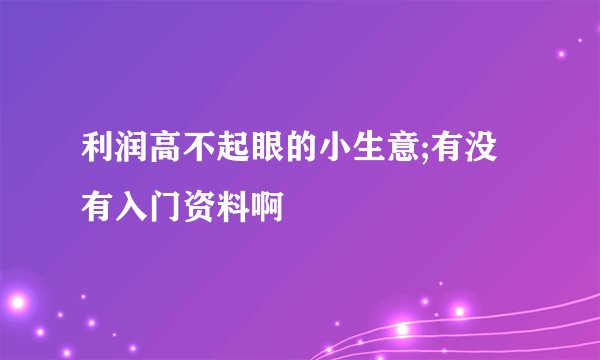 利润高不起眼的小生意;有没有入门资料啊