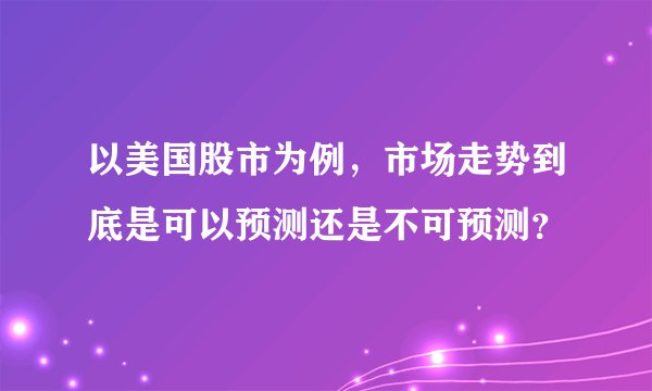 以美国股市为例，市场走势到底是可以预测还是不可预测？