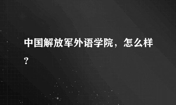 中国解放军外语学院，怎么样？