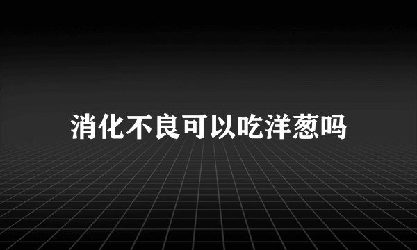 消化不良可以吃洋葱吗