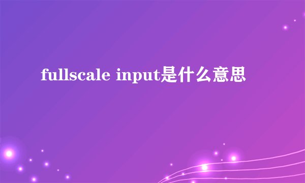 fullscale input是什么意思