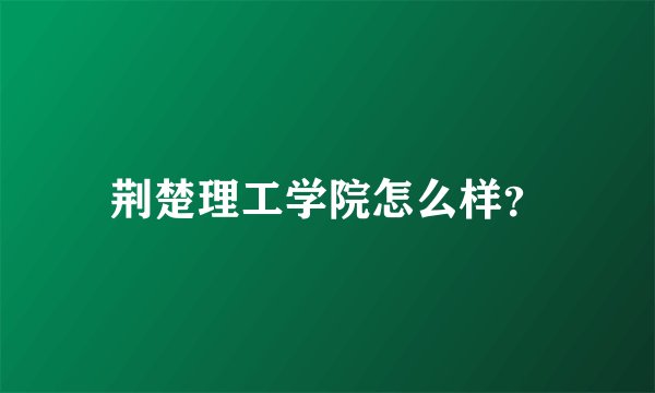 荆楚理工学院怎么样？