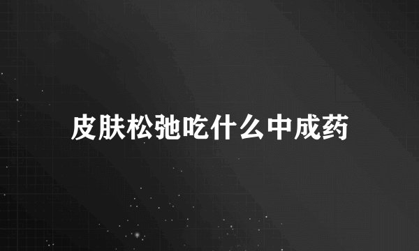 皮肤松弛吃什么中成药