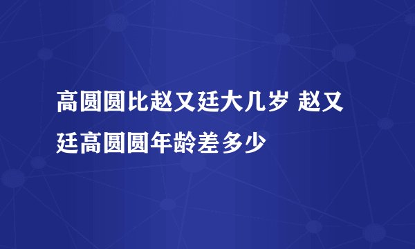 高圆圆比赵又廷大几岁 赵又廷高圆圆年龄差多少